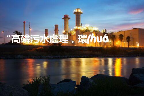 “高磷污水處理，環(huán)保先鋒，守護(hù)碧水藍(lán)天！”